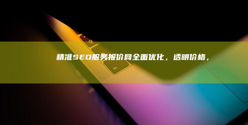 精准SEO服务报价网：全面优化，透明价格，效果可观