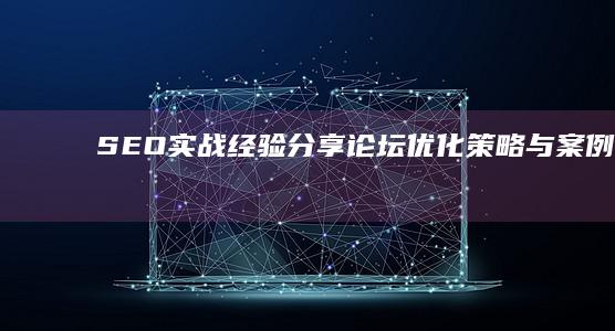 SEO实战经验分享论坛：优化策略与案例解析